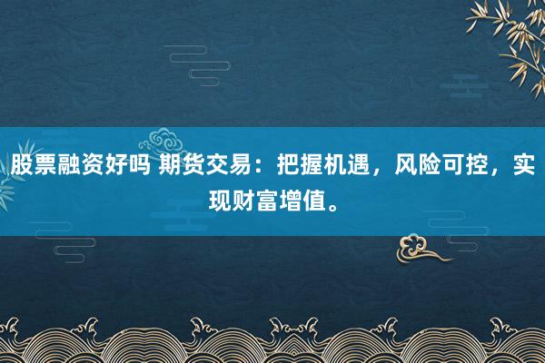 股票融资好吗 期货交易：把握机遇，风险可控，实现财富增值。