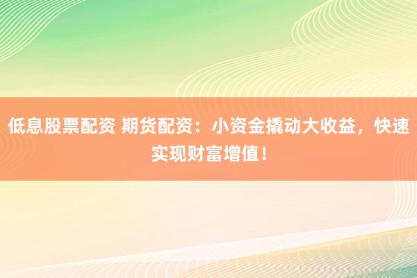 低息股票配资 期货配资：小资金撬动大收益，快速实现财富增值！