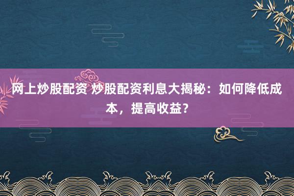 网上炒股配资 炒股配资利息大揭秘：如何降低成本，提高收益？