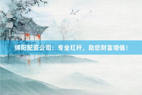 绵阳配资公司：专业杠杆，助您财富增值！