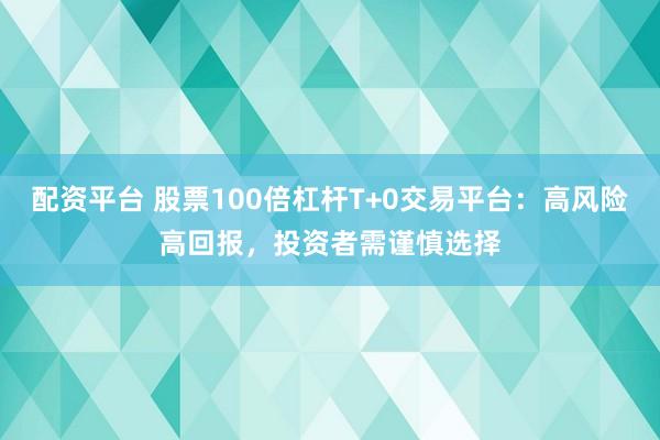 配资平台 股票100倍杠杆T+0交易平台：高风险高回报，投资者需谨慎选择
