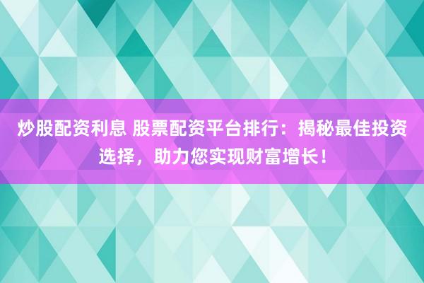 炒股配资利息 股票配资平台排行：揭秘最佳投资选择，助力您实现财富增长！