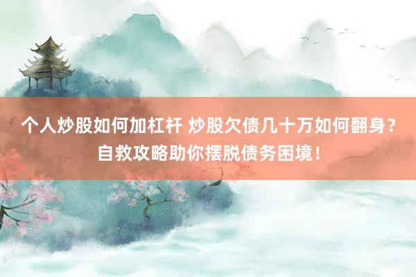 个人炒股如何加杠杆 炒股欠债几十万如何翻身？自救攻略助你摆脱债务困境！