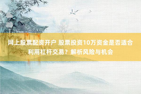 网上股票配资开户 股票投资10万资金是否适合利用杠杆交易？解析风险与机会