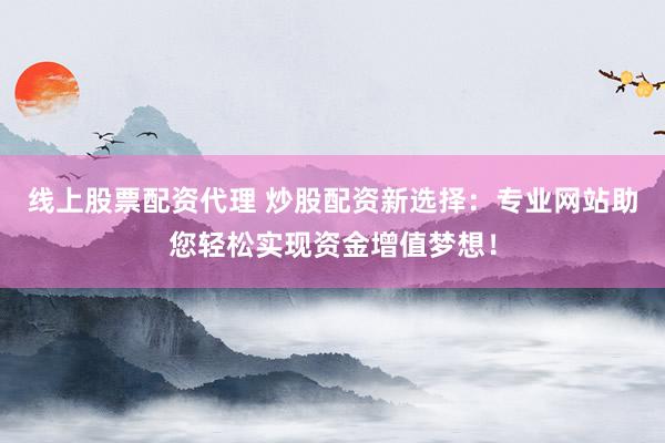 线上股票配资代理 炒股配资新选择：专业网站助您轻松实现资金增值梦想！