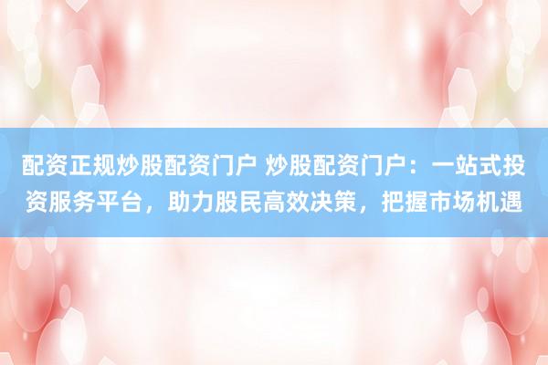 配资正规炒股配资门户 炒股配资门户：一站式投资服务平台，助力股民高效决策，把握市场机遇