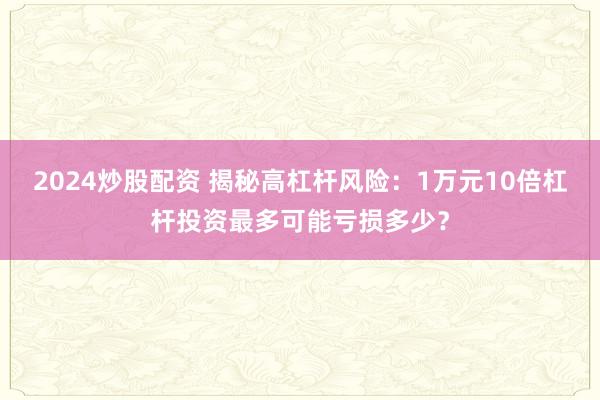 2024炒股配资 揭秘高杠杆风险：1万元10倍杠杆投资最多可能亏损多少？