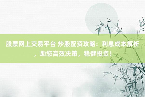 股票网上交易平台 炒股配资攻略：利息成本解析，助您高效决策，稳健投资！