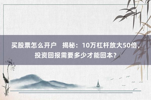 买股票怎么开户   揭秘：10万杠杆放大50倍，投资回报需要多少才能回本？