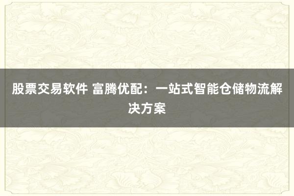 股票交易软件 富腾优配：一站式智能仓储物流解决方案