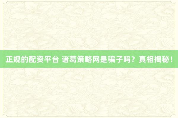 正规的配资平台 诸葛策略网是骗子吗？真相揭秘！
