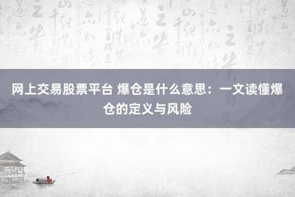 网上交易股票平台 爆仓是什么意思：一文读懂爆仓的定义与风险