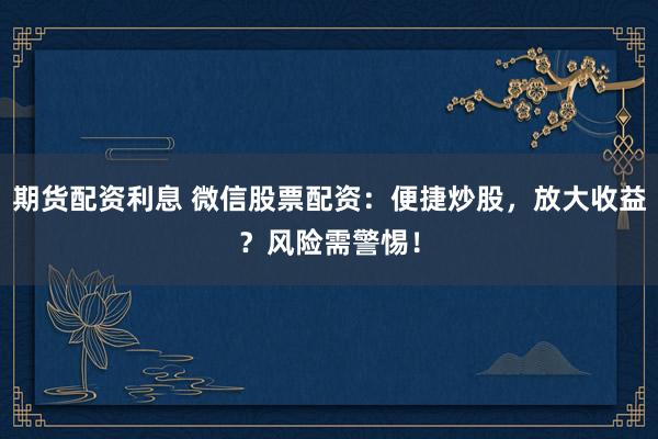 期货配资利息 微信股票配资：便捷炒股，放大收益？风险需警惕！