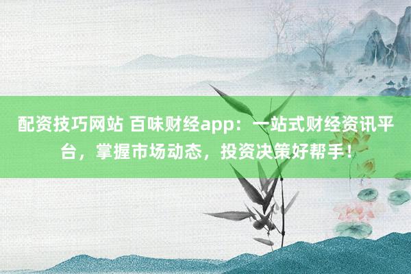配资技巧网站 百味财经app：一站式财经资讯平台，掌握市场动态，投资决策好帮手！