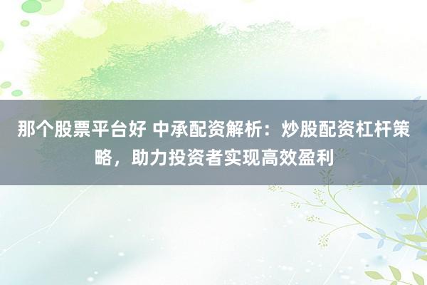 那个股票平台好 中承配资解析：炒股配资杠杆策略，助力投资者实现高效盈利