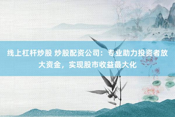 线上杠杆炒股 炒股配资公司：专业助力投资者放大资金，实现股市收益最大化