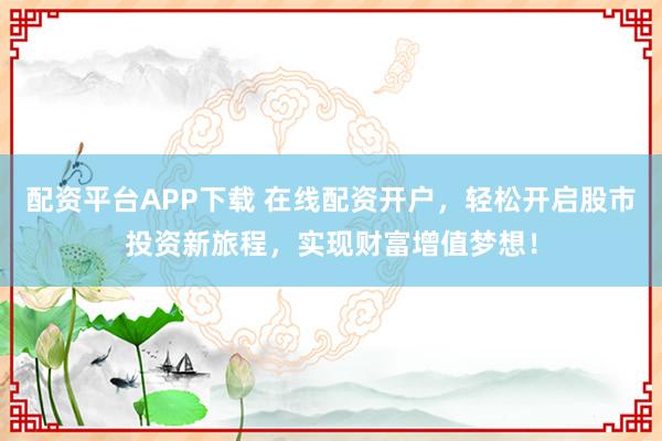 配资平台APP下载 在线配资开户，轻松开启股市投资新旅程，实现财富增值梦想！