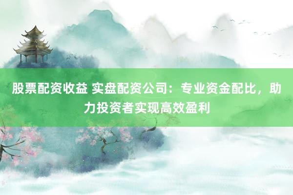 股票配资收益 实盘配资公司：专业资金配比，助力投资者实现高效盈利