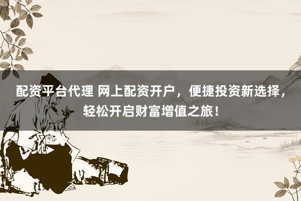 配资平台代理 网上配资开户，便捷投资新选择，轻松开启财富增值之旅！