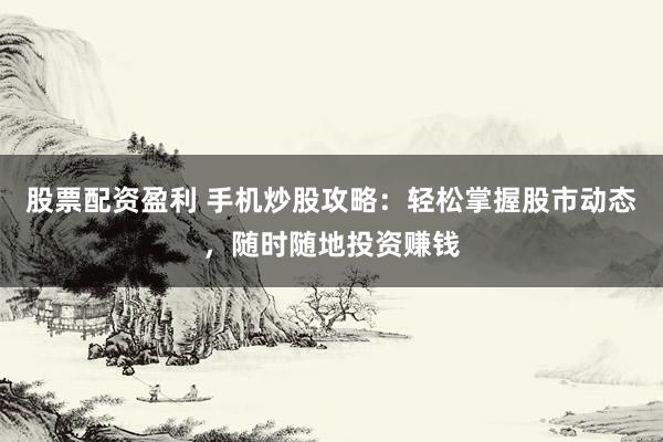 股票配资盈利 手机炒股攻略：轻松掌握股市动态，随时随地投资赚钱