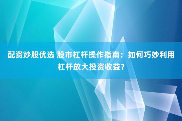 配资炒股优选 股市杠杆操作指南：如何巧妙利用杠杆放大投资收益？