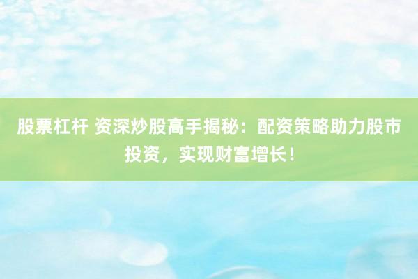 股票杠杆 资深炒股高手揭秘：配资策略助力股市投资，实现财富增长！