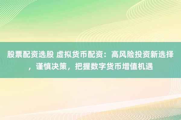 股票配资选股 虚拟货币配资：高风险投资新选择，谨慎决策，把握数字货币增值机遇