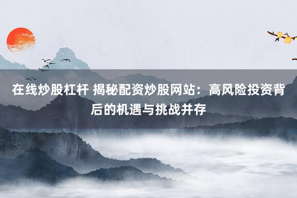 在线炒股杠杆 揭秘配资炒股网站：高风险投资背后的机遇与挑战并存