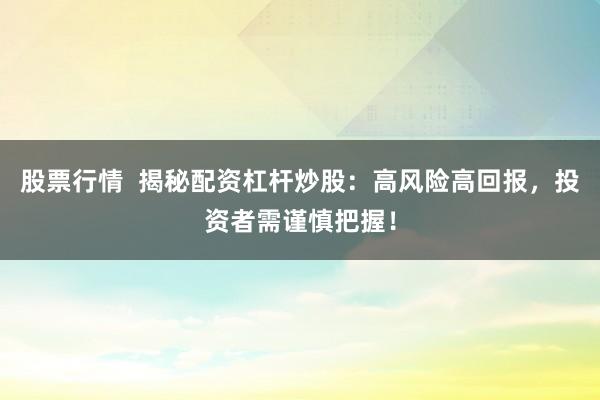 股票行情  揭秘配资杠杆炒股：高风险高回报，投资者需谨慎把握！