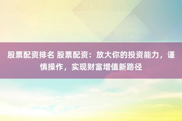 股票配资排名 股票配资：放大你的投资能力，谨慎操作，实现财富增值新路径