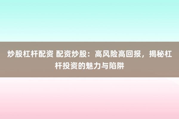 炒股杠杆配资 配资炒股：高风险高回报，揭秘杠杆投资的魅力与陷阱