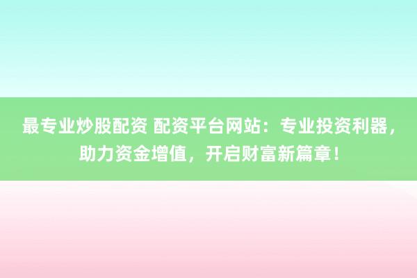 最专业炒股配资 配资平台网站：专业投资利器，助力资金增值，开启财富新篇章！