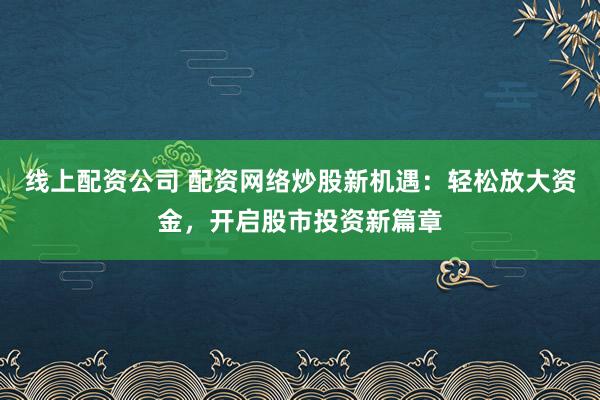 线上配资公司 配资网络炒股新机遇：轻松放大资金，开启股市投资新篇章