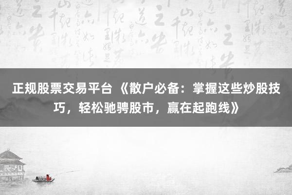 正规股票交易平台 《散户必备：掌握这些炒股技巧，轻松驰骋股市，赢在起跑线》