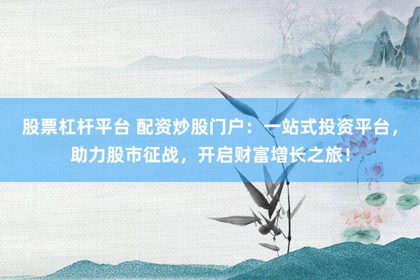 股票杠杆平台 配资炒股门户：一站式投资平台，助力股市征战，开启财富增长之旅！