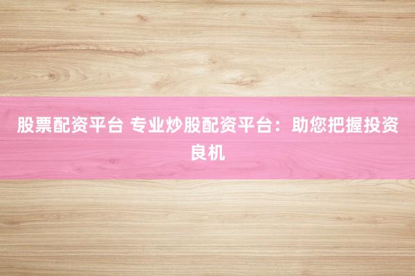 股票配资平台 专业炒股配资平台：助您把握投资良机