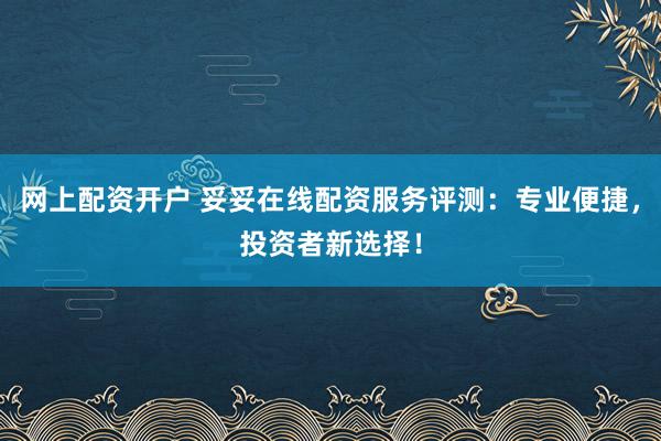 网上配资开户 妥妥在线配资服务评测：专业便捷，投资者新选择！