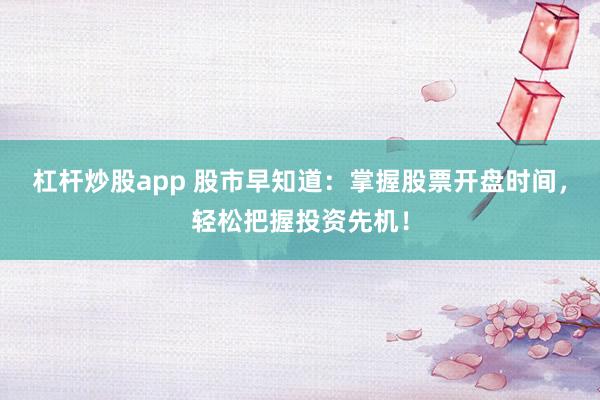 杠杆炒股app 股市早知道：掌握股票开盘时间，轻松把握投资先机！