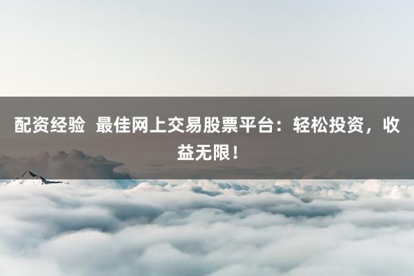 配资经验  最佳网上交易股票平台：轻松投资，收益无限！