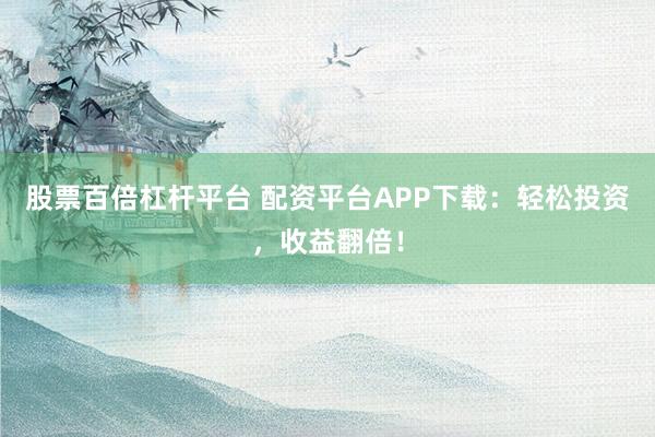 股票百倍杠杆平台 配资平台APP下载：轻松投资，收益翻倍！