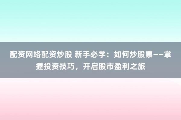配资网络配资炒股 新手必学：如何炒股票——掌握投资技巧，开启股市盈利之旅