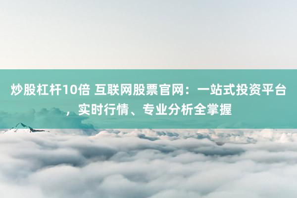 炒股杠杆10倍 互联网股票官网：一站式投资平台，实时行情、专业分析全掌握
