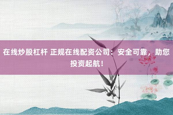 在线炒股杠杆 正规在线配资公司：安全可靠，助您投资起航！