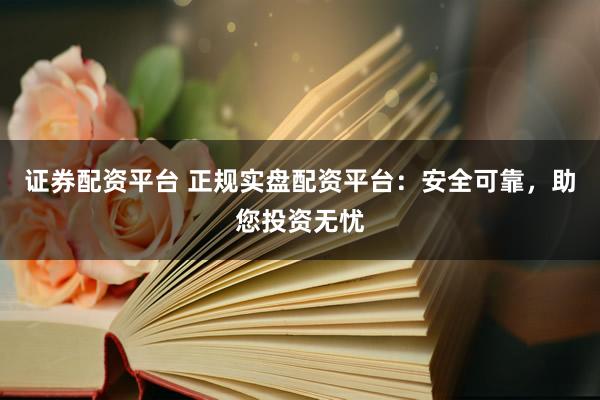 证券配资平台 正规实盘配资平台：安全可靠，助您投资无忧