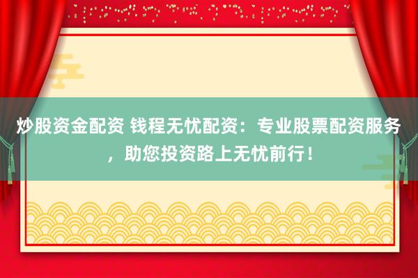 炒股资金配资 钱程无忧配资：专业股票配资服务，助您投资路上无忧前行！