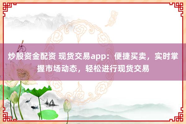 炒股资金配资 现货交易app：便捷买卖，实时掌握市场动态，轻松进行现货交易