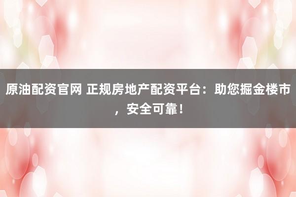 原油配资官网 正规房地产配资平台：助您掘金楼市，安全可靠！