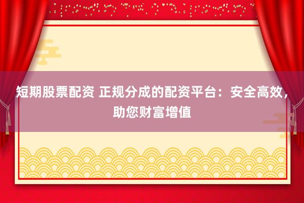 短期股票配资 正规分成的配资平台：安全高效，助您财富增值