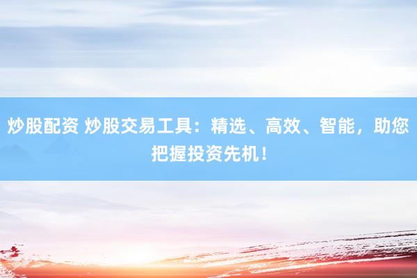 炒股配资 炒股交易工具：精选、高效、智能，助您把握投资先机！