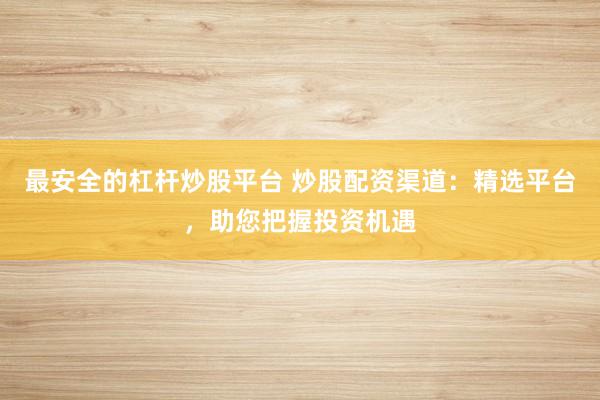 最安全的杠杆炒股平台 炒股配资渠道：精选平台，助您把握投资机遇